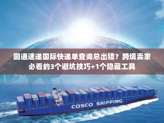 圆通速递国际快递单查询总出错？跨境卖家必看的3个避坑技巧+1个隐藏工具