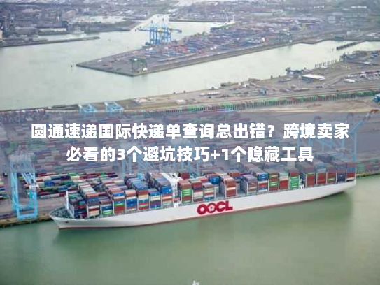 圆通速递国际快递单查询总出错？跨境卖家必看的3个避坑技巧+1个隐藏工具