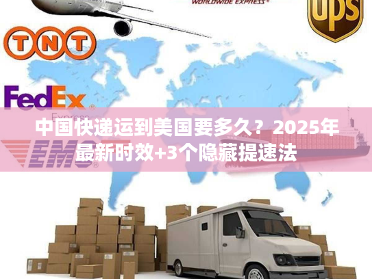 中国快递运到美国要多久？2025年最新时效+3个隐藏提速法