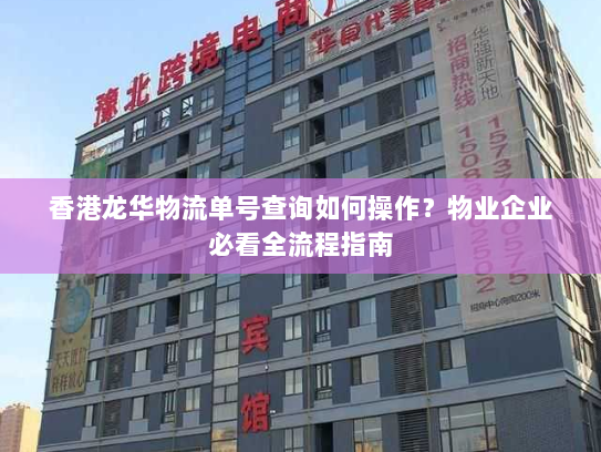 香港龙华物流单号查询如何操作？物业企业必看全流程指南