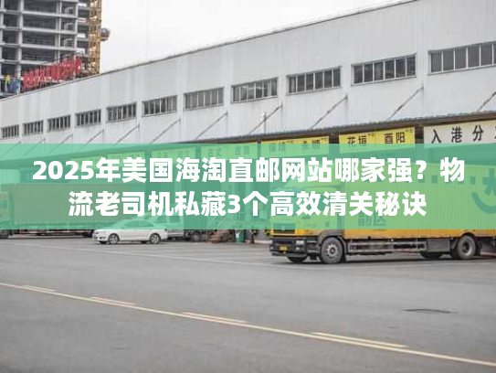 2025年美国海淘直邮网站哪家强?物流老司机私藏3个高效清关秘诀 2025年美国海淘直邮网站哪家强?物流老司机私藏3个高效清关秘诀