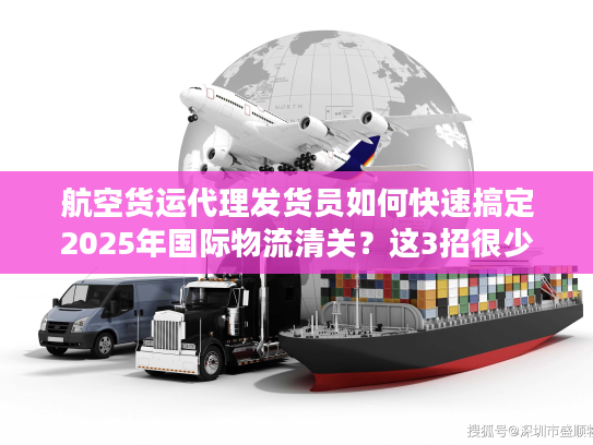 航空货运代理发货员如何快速搞定2025年国际物流清关？这3招很少人用！