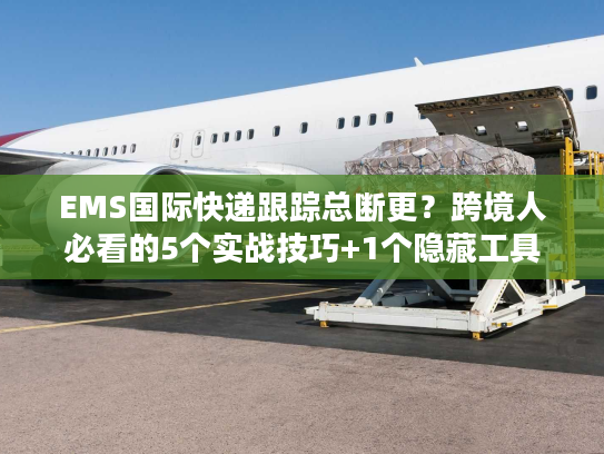 EMS国际快递跟踪总断更？跨境人必看的5个实战技巧+1个隐藏工具