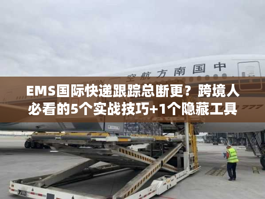 EMS国际快递跟踪总断更？跨境人必看的5个实战技巧+1个隐藏工具
