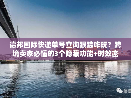德邦国际快递单号查询跟踪咋玩?跨境卖家必懂的3个隐藏功能+时效密码 德邦国际快递单号查询跟踪咋玩?跨境卖家必懂的3个隐藏功能+时效密码
