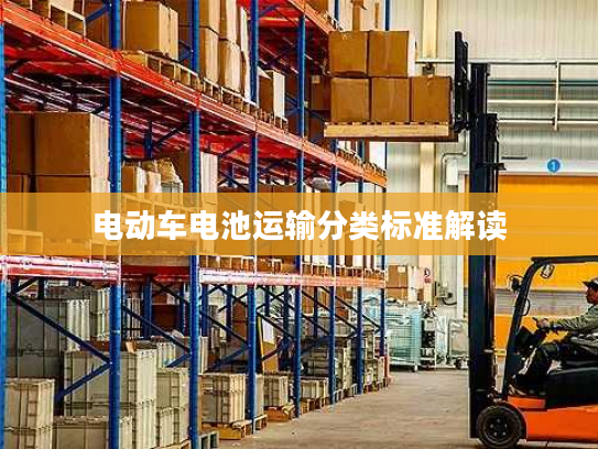 电动车电池运输分类标准解读
