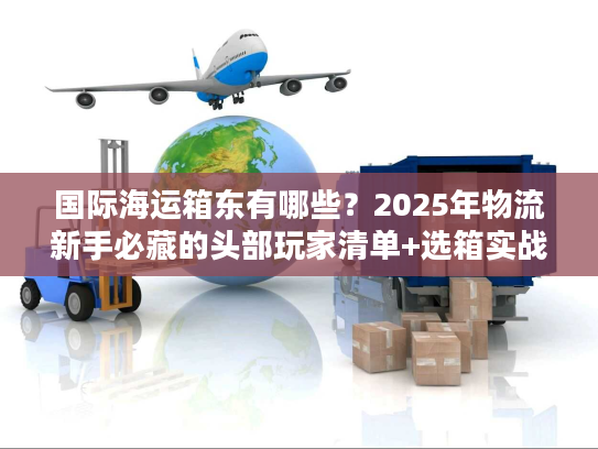 国际海运箱东有哪些？2025年物流新手必藏的头部玩家清单+选箱实战技巧