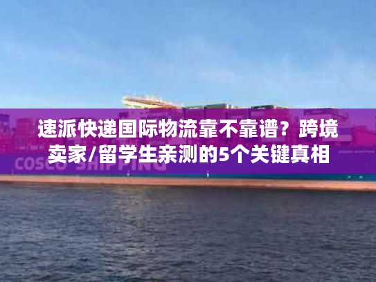 速派快递国际物流靠不靠谱？跨境卖家/留学生亲测的5个关键真相