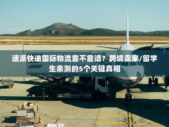 速派快递国际物流靠不靠谱？跨境卖家/留学生亲测的5个关键真相