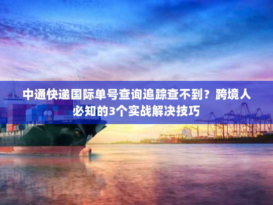 中通快递国际单号查询追踪查不到？跨境人必知的3个实战解决技巧