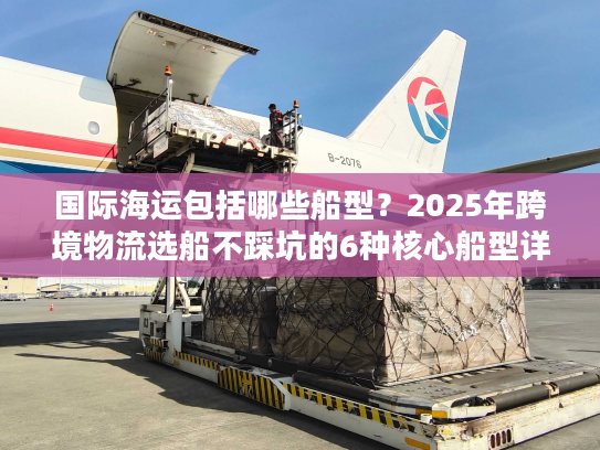 国际海运包括哪些船型？2025年跨境物流选船不踩坑的6种核心船型详解