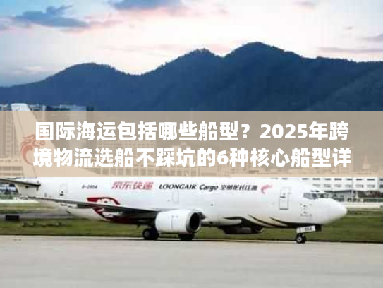 国际海运包括哪些船型？2025年跨境物流选船不踩坑的6种核心船型详解