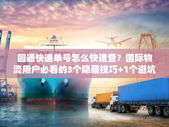 圆通快递单号怎么快速查?国际物流用户必看的3个隐藏技巧+1个避坑指南 圆通快递单号怎么快速查?国际物流用户必看的3个隐藏技巧+1个避坑指南