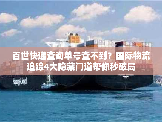 百世快递查询单号查不到？国际物流追踪4大隐藏门道帮你秒破局