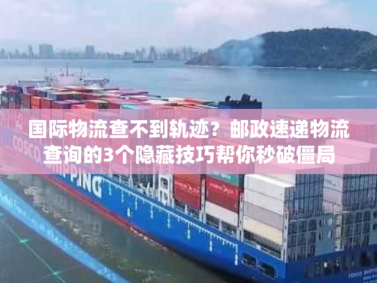 国际物流查不到轨迹?邮政速递物流查询的3个隐藏技巧帮你秒破僵局 国际物流查不到轨迹?邮政速递物流查询的3个隐藏技巧帮你秒破僵局