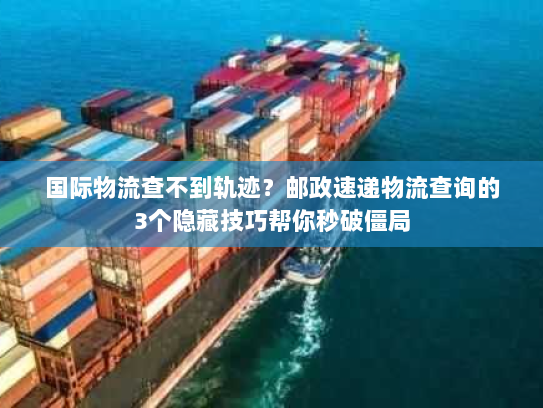 国际物流查不到轨迹？邮政速递物流查询的3个隐藏技巧帮你秒破僵局