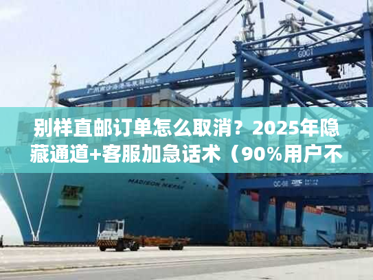 别样直邮订单怎么取消?2025年隐藏通道+客服加急话术(90%用户不知道) 别样直邮订单怎么取消?2025年隐藏通道+客服加急话术(90%用户不知道)