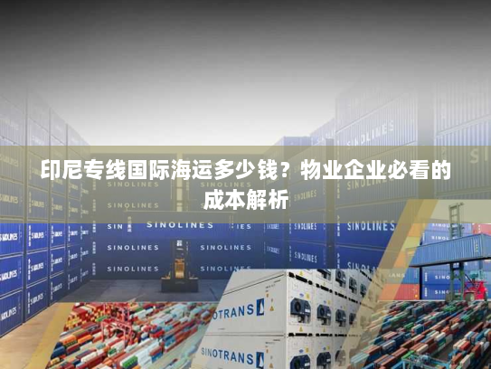 印尼专线国际海运多少钱?物业企业必看的成本解析 印尼专线国际海运多少钱?物业企业必看的成本解析