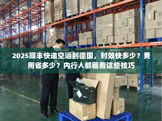 2025顺丰快递空运到德国，时效快多少？费用省多少？内行人都藏着这些技巧