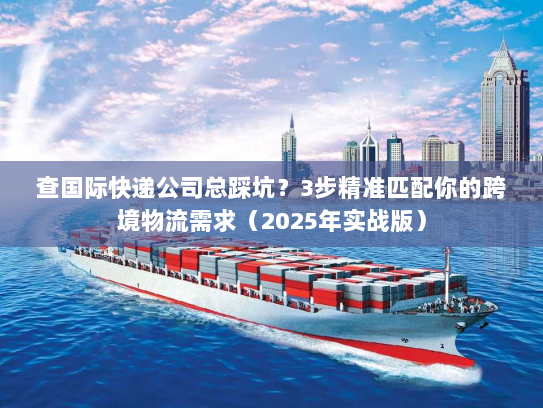 查国际快递公司总踩坑？3步精准匹配你的跨境物流需求（2025年实战版）