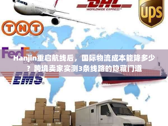 Hanjin重启航线后，国际物流成本能降多少？跨境卖家实测3条线路的隐藏门道