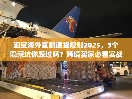 淘宝海外直邮退货规则2025，3个隐藏坑你踩过吗？跨境买家必看实战攻略