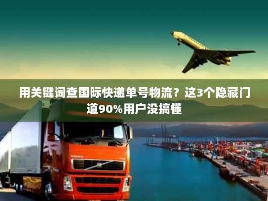 用关键词查国际快递单号物流？这3个隐藏门道90%用户没搞懂