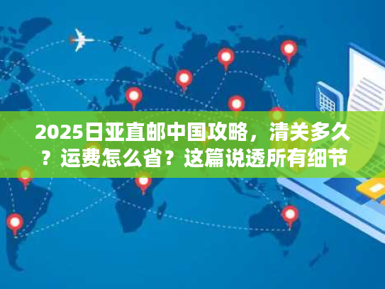 2025日亚直邮中国攻略,清关多久?运费怎么省?这篇说透所有细节 2025日亚直邮中国攻略,清关多久?运费怎么省?这篇说透所有细节