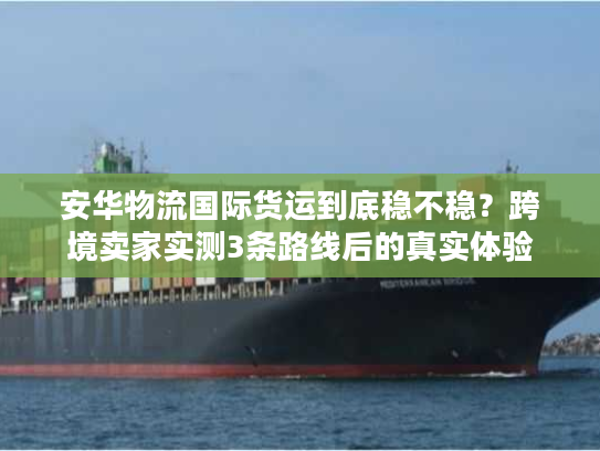 安华物流国际货运到底稳不稳?跨境卖家实测3条路线后的真实体验 安华物流国际货运到底稳不稳?跨境卖家实测3条路线后的真实体验