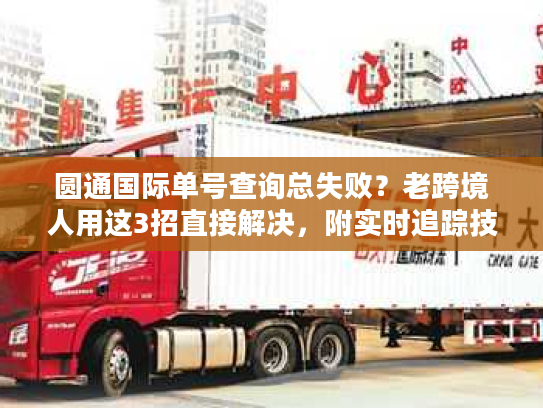 圆通国际单号查询总失败？老跨境人用这3招直接解决，附实时追踪技巧