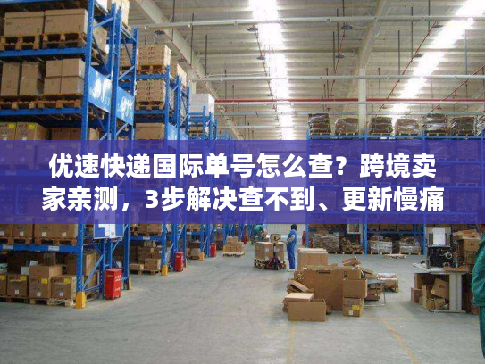 优速快递国际单号怎么查？跨境卖家亲测，3步解决查不到、更新慢痛点