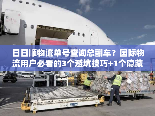 日日顺物流单号查询总翻车？国际物流用户必看的3个避坑技巧+1个隐藏工具