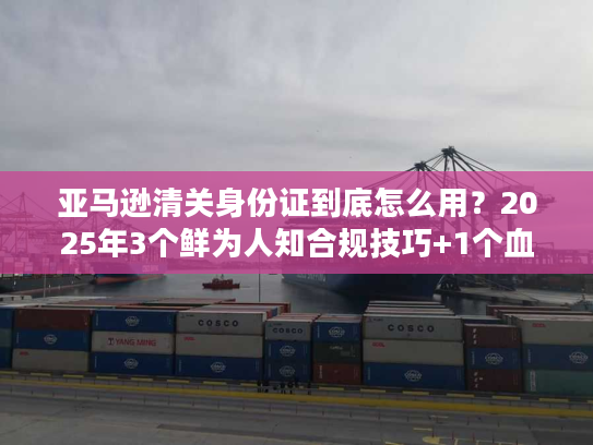 亚马逊清关身份证到底怎么用？2025年3个鲜为人知合规技巧+1个血泪案例