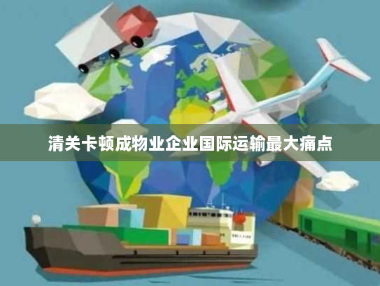 清关卡顿成物业企业国际运输最大痛点 清关卡顿成物业企业国际运输最大痛点