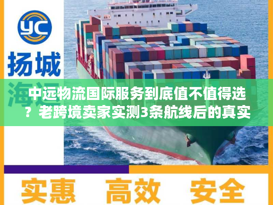 中远物流国际服务到底值不值得选？老跨境卖家实测3条航线后的真实结论