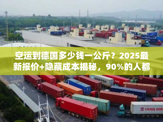 空运到德国多少钱一公斤?2025最新报价+隐藏成本揭秘,90%的人都踩过这些坑! 空运到德国多少钱一公斤?2025最新报价+隐藏成本揭秘,90%的人都踩过这些坑!