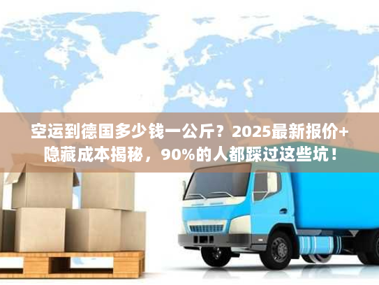 空运到德国多少钱一公斤？2025最新报价+隐藏成本揭秘，90%的人都踩过这些坑！