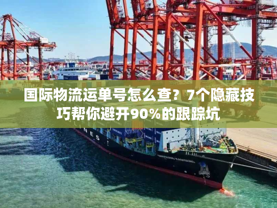 国际物流运单号怎么查？7个隐藏技巧帮你避开90%的跟踪坑