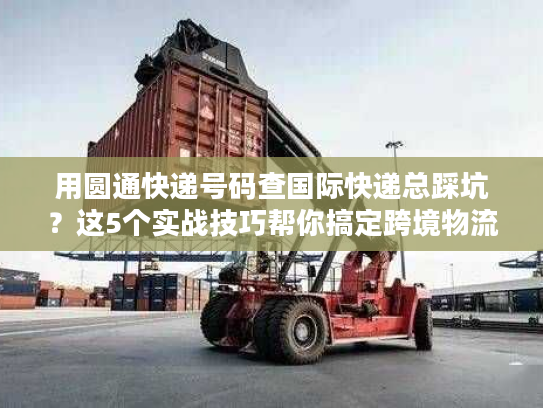 用圆通快递号码查国际快递总踩坑？这5个实战技巧帮你搞定跨境物流追踪