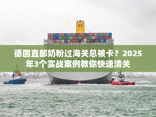 德国直邮奶粉过海关总被卡？2025年3个实战案例教你快速清关