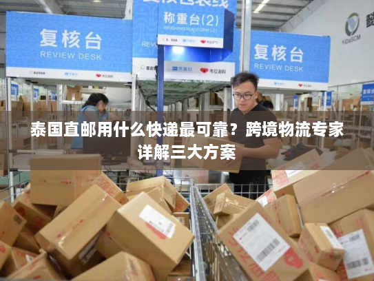 泰国直邮用什么快递最可靠?跨境物流专家详解三大方案 泰国直邮用什么快递最可靠?跨境物流专家详解三大方案