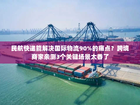 民航快递能解决国际物流90%的痛点？跨境商家亲测3个关键场景太香了