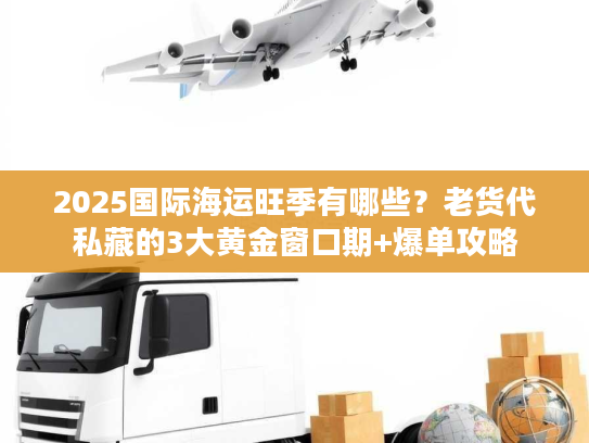 2025国际海运旺季有哪些？老货代私藏的3大黄金窗口期+爆单攻略
