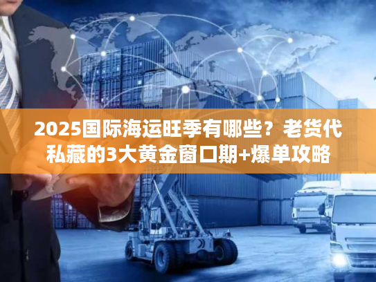2025国际海运旺季有哪些？老货代私藏的3大黄金窗口期+爆单攻略