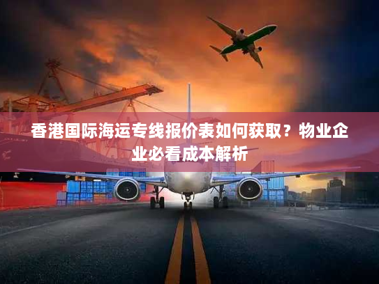 香港国际海运专线报价表如何获取?物业企业必看成本解析 香港国际海运专线报价表如何获取?物业企业必看成本解析