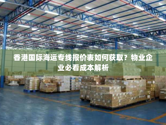 香港国际海运专线报价表如何获取?物业企业必看成本解析 香港国际海运专线报价表如何获取?物业企业必看成本解析