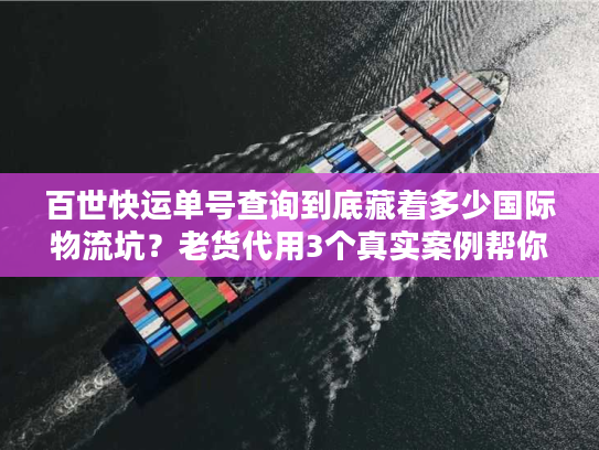 百世快运单号查询到底藏着多少国际物流坑?老货代用3个真实案例帮你避雷 百世快运单号查询到底藏着多少国际物流坑?老货代用3个真实案例帮你避雷