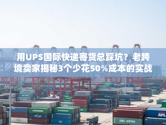 用UPS国际快递寄货总踩坑?老跨境卖家揭秘3个少花50%成本的实战技巧 用UPS国际快递寄货总踩坑?老跨境卖家揭秘3个少花50%成本的实战技巧
