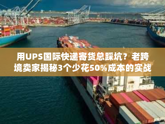 用UPS国际快递寄货总踩坑?老跨境卖家揭秘3个少花50%成本的实战技巧 用UPS国际快递寄货总踩坑?老跨境卖家揭秘3个少花50%成本的实战技巧