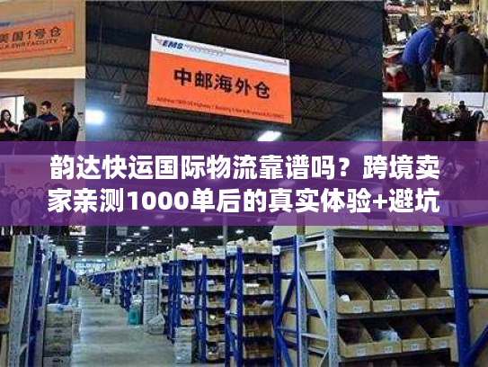 韵达快运国际物流靠谱吗？跨境卖家亲测1000单后的真实体验+避坑技巧